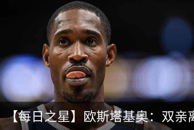 【每日之星】欧斯塔基奥：双亲离世重伤归来 绝杀制造荣誉时刻