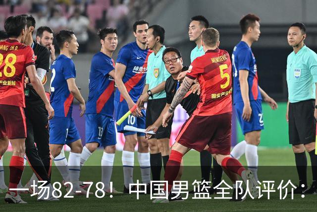 一场82-78！中国男篮全队评价：年轻球员敢打敢拼，主教练用人灵活！三后卫豪赌赢了