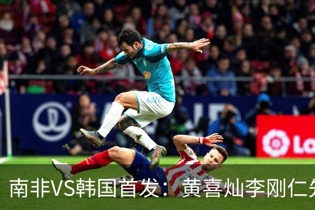 南非VS韩国首发：黄喜灿李刚仁先发 金玟哉出战孙兴慜替补