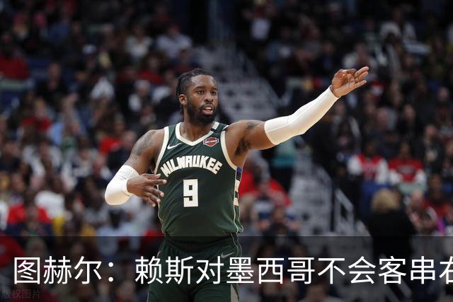 图赫尔：赖斯对墨西哥不会客串右后卫，球队有足够的解决方案