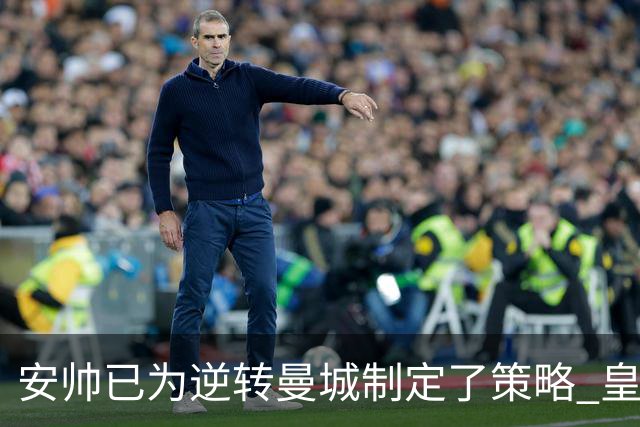 安帅已为逆转曼城制定了策略 皇马球员相信能逆转