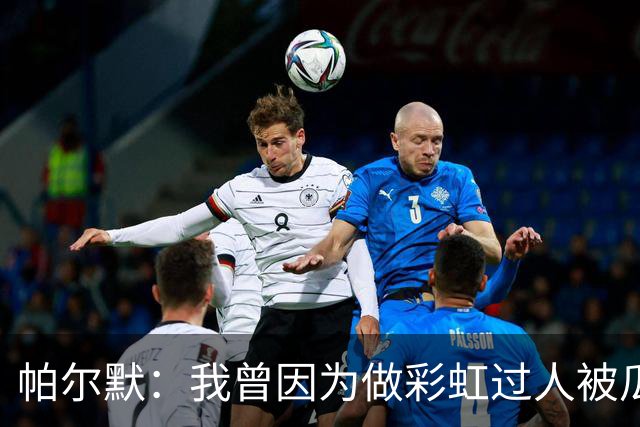 帕尔默：我曾因为做彩虹过人被瓜帅教训 非常遗憾无缘世界杯