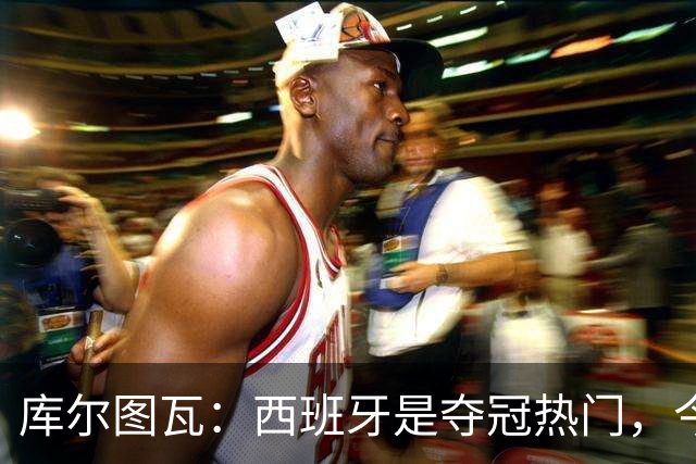 库尔图瓦：西班牙是夺冠热门，今天我才第一次看到乌奈·西蒙扑救