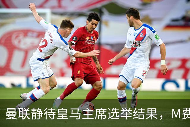 曼联静待皇马主席选举结果，M费转会命运或将迎来转折