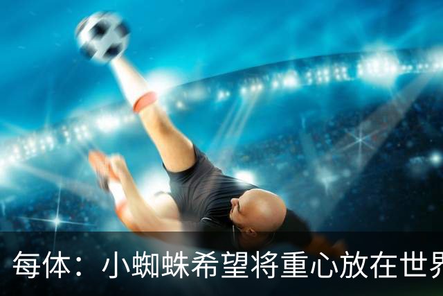 每体：小蜘蛛希望将重心放在世界杯，已要求巴萨未来几周保持低调