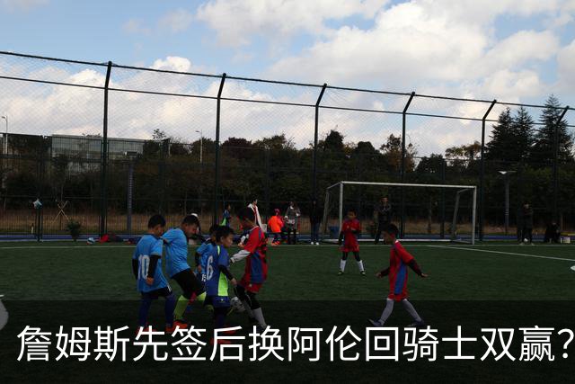 詹姆斯先签后换阿伦回骑士双赢？LBJ给骑士韧性&湖人得优质中锋