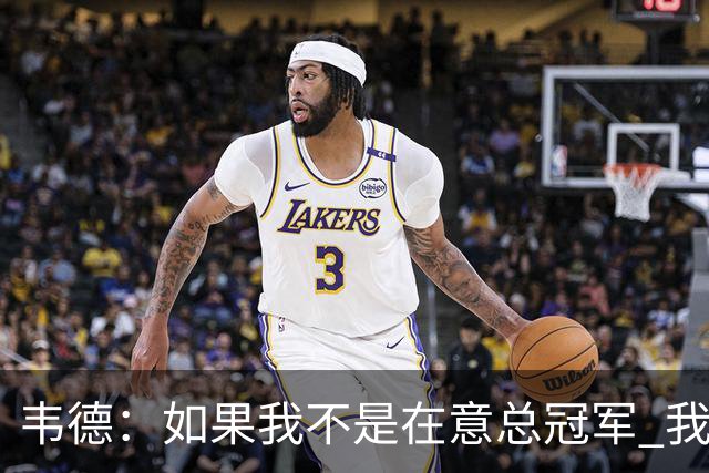 韦德：如果我不是在意总冠军 我的个人数据肯定会好看得多