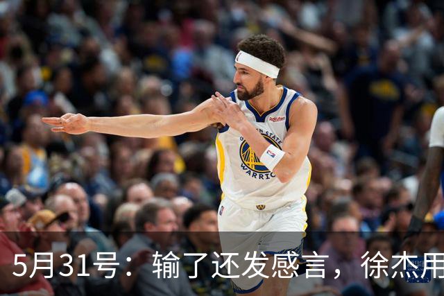 5月31号：输了还发感言，徐杰用温柔回应硬骨头的赛季起伏