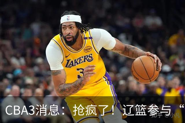 CBA3消息：抢疯了！辽篮参与“同曦王”争夺战，胡金秋有价无市？
