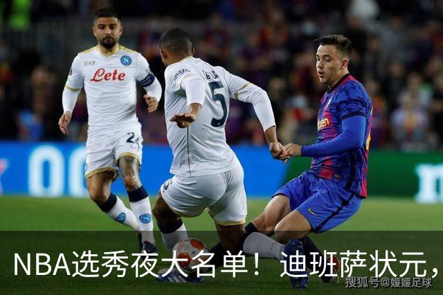NBA选秀夜大名单！迪班萨状元，姚明劲敌儿子斩获探花，前五顺位揭晓
