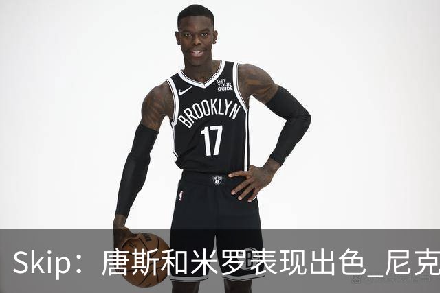 Skip：唐斯和米罗表现出色 尼克斯的疯狂三分球再次杀死了比赛
